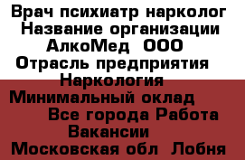 Врач психиатр-нарколог › Название организации ­ АлкоМед, ООО › Отрасль предприятия ­ Наркология › Минимальный оклад ­ 90 000 - Все города Работа » Вакансии   . Московская обл.,Лобня г.